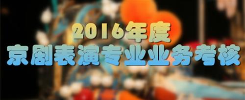 黄色录像男女日屄国家京剧院2016年度京剧表演专业业务考...